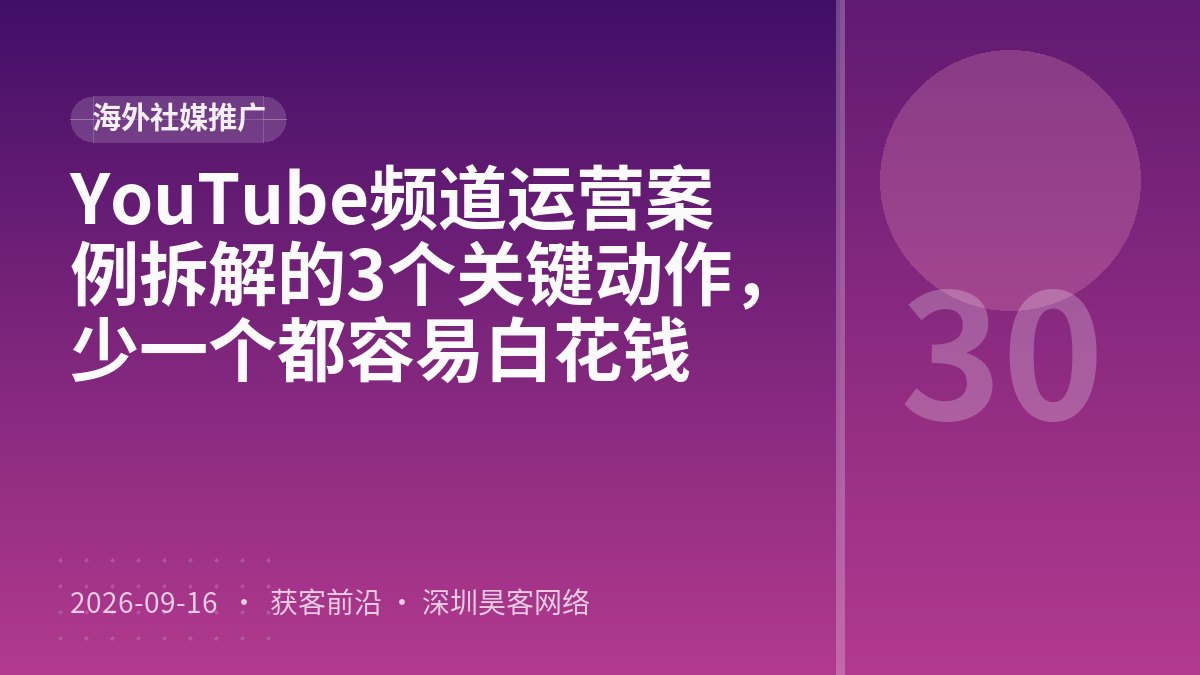 YouTube频道运营案例拆解的3个关键动作，少一个都容易白花钱