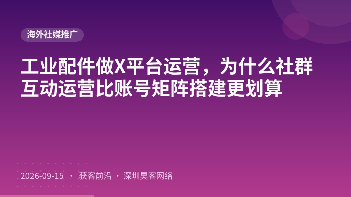 工业配件做X平台运营，为什么社群互动运营比账号矩阵搭建更划算