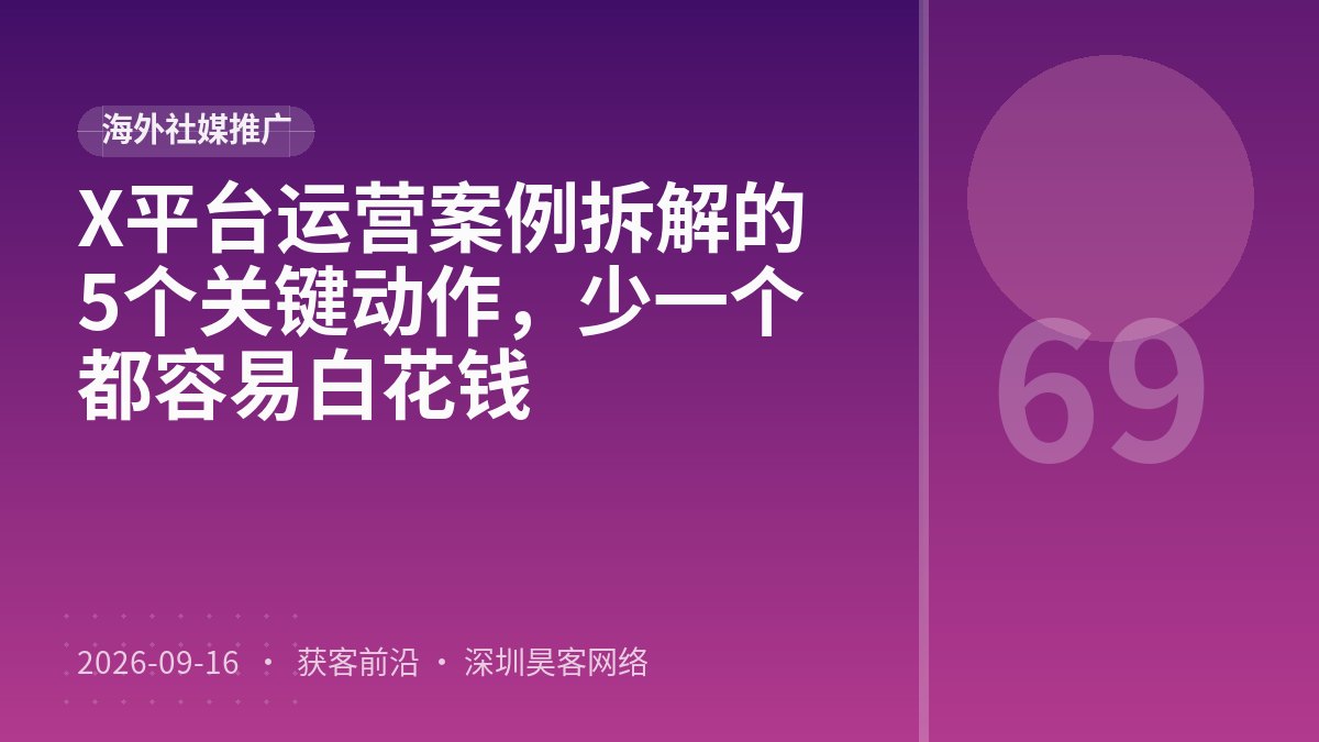 X平台运营案例拆解的5个关键动作，少一个都容易白花钱
