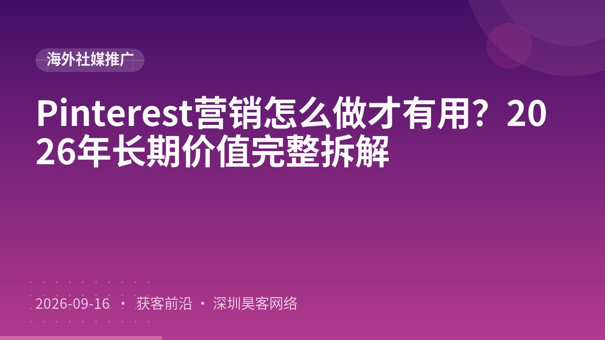 Pinterest营销怎么做才有用？2026年长期价值完整拆解