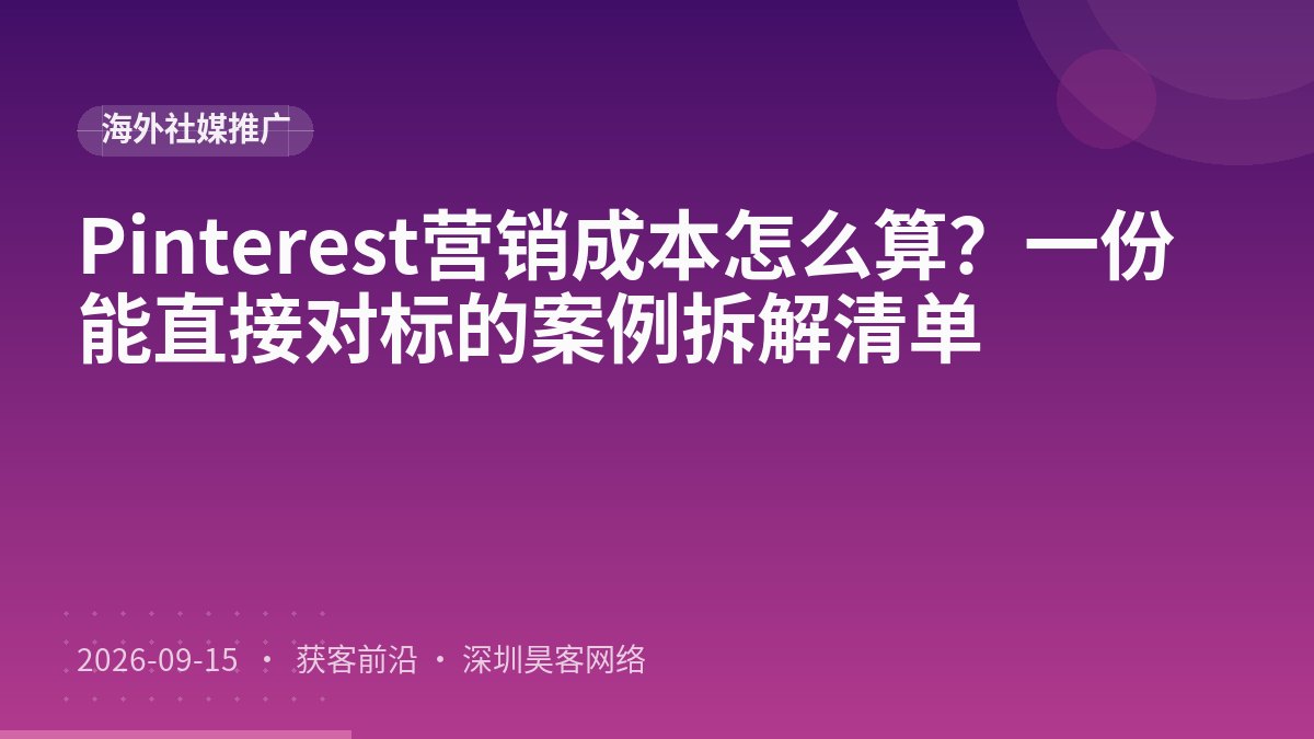 Pinterest营销成本怎么算？一份能直接对标的案例拆解清单