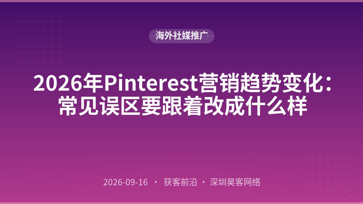 2026年Pinterest营销趋势变化：常见误区要跟着改成什么样