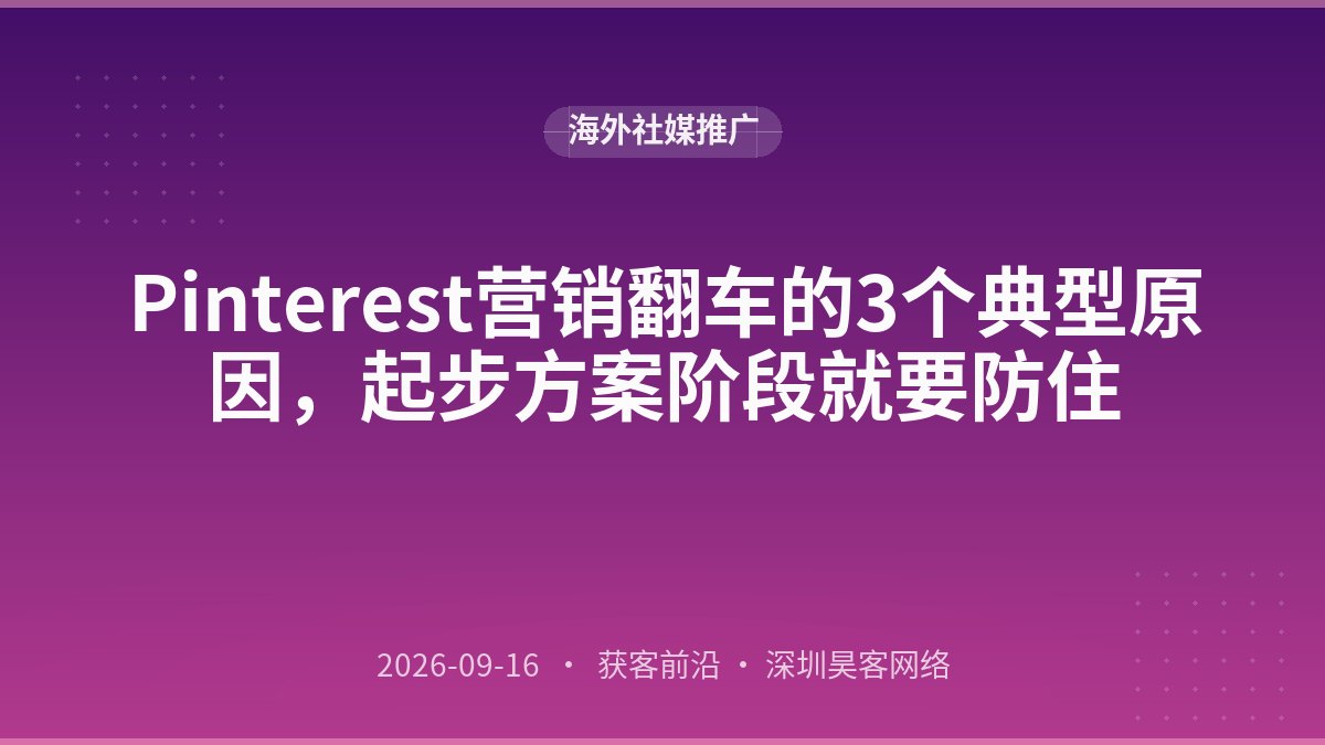 Pinterest营销翻车的3个典型原因，起步方案阶段就要防住