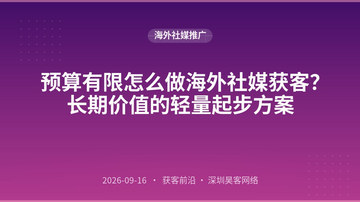 预算有限怎么做海外社媒获客？长期价值的轻量起步方案