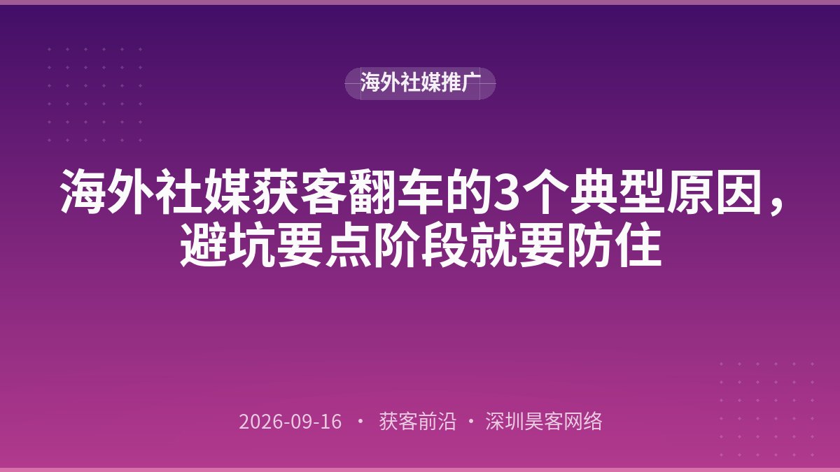 海外社媒获客翻车的3个典型原因，避坑要点阶段就要防住