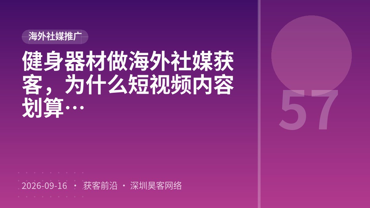 健身器材做海外社媒获客,为什么短视频内容打磨比内容日历规划更划算