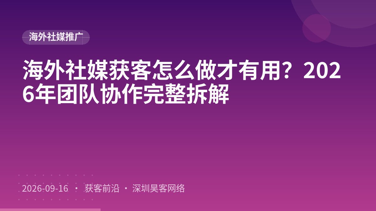 海外社媒获客怎么做才有用？2026年团队协作完整拆解