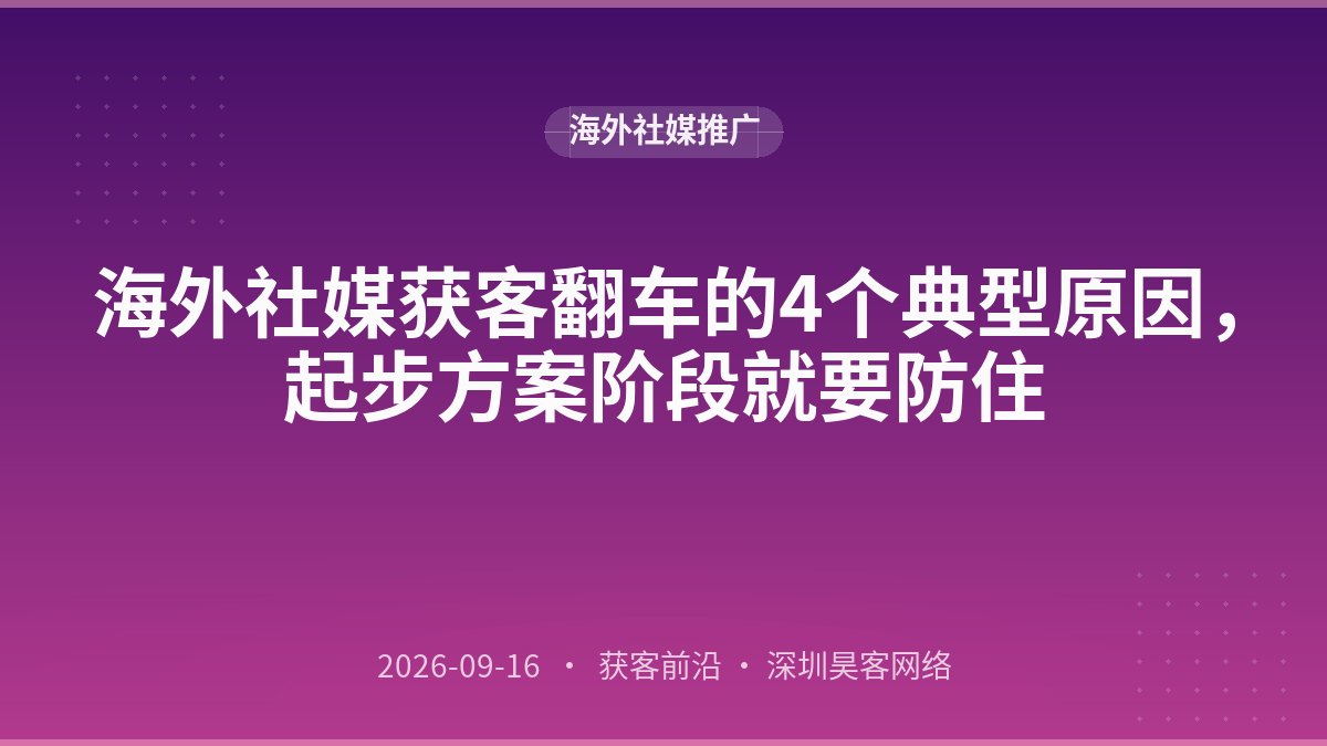 海外社媒获客翻车的4个典型原因，起步方案阶段就要防住