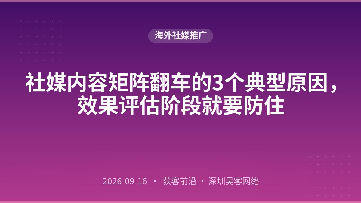社媒内容矩阵翻车的3个典型原因，效果评估阶段就要防住