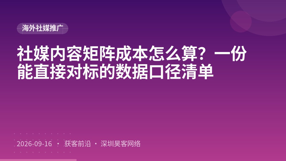社媒内容矩阵成本怎么算？一份能直接对标的数据口径清单