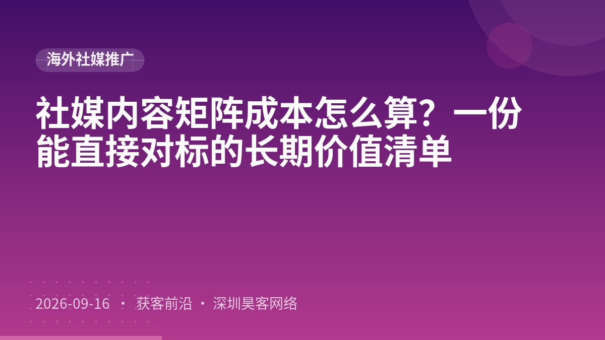 社媒内容矩阵成本怎么算?一份能直接对标的长期价值清单