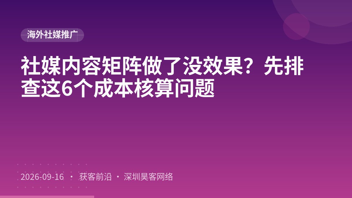 社媒内容矩阵做了没效果？先排查这6个成本核算问题