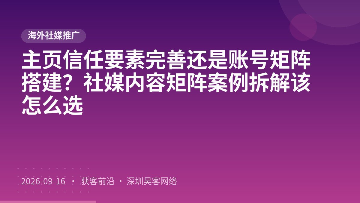 主页信任要素完善还是账号矩阵搭建?社媒内容矩阵案例拆解该怎么选