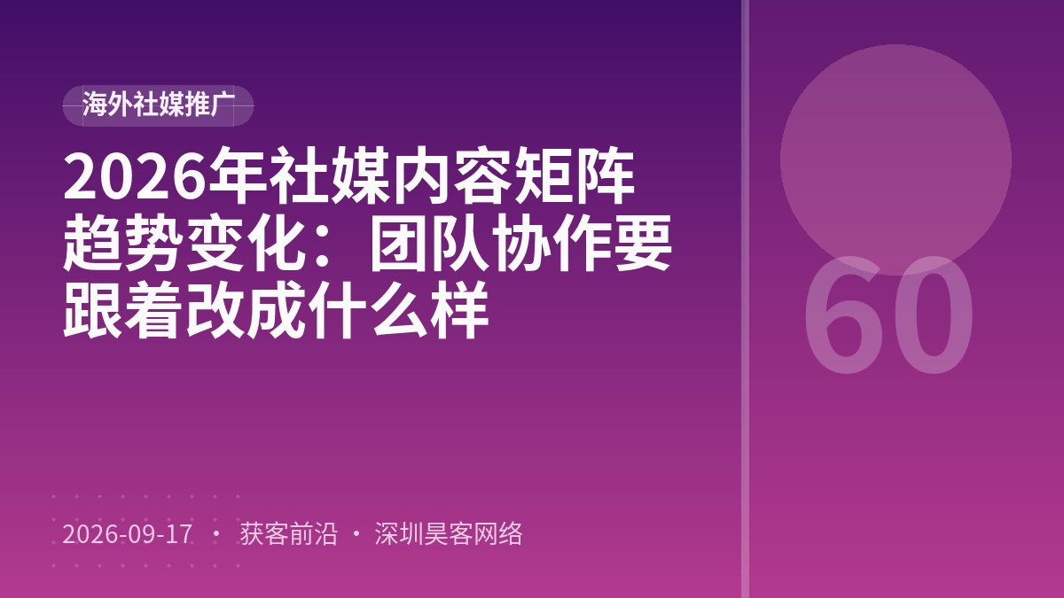 2026年社媒内容矩阵趋势变化：团队协作要跟着改成什么样