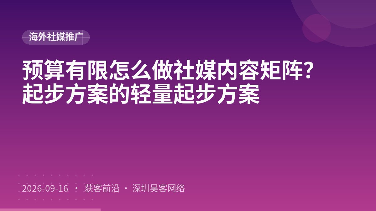 预算有限怎么做社媒内容矩阵？起步方案的轻量起步方案
