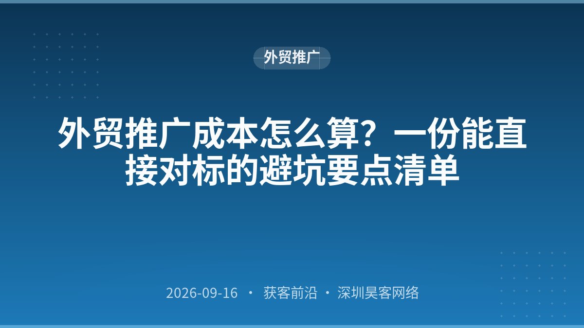 外贸推广成本怎么算？一份能直接对标的避坑要点清单