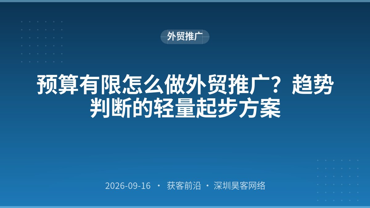 预算有限怎么做外贸推广？趋势判断的轻量起步方案