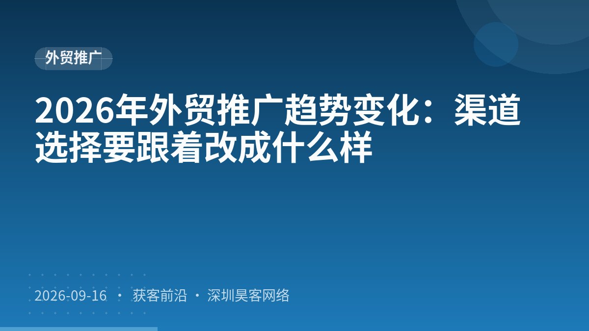 2026年外贸推广趋势变化：渠道选择要跟着改成什么样