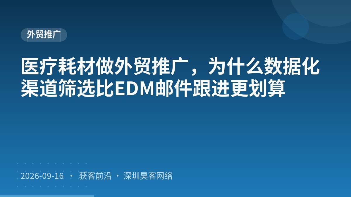 医疗耗材做外贸推广,为什么数据化渠道筛选比EDM邮件跟进更划算