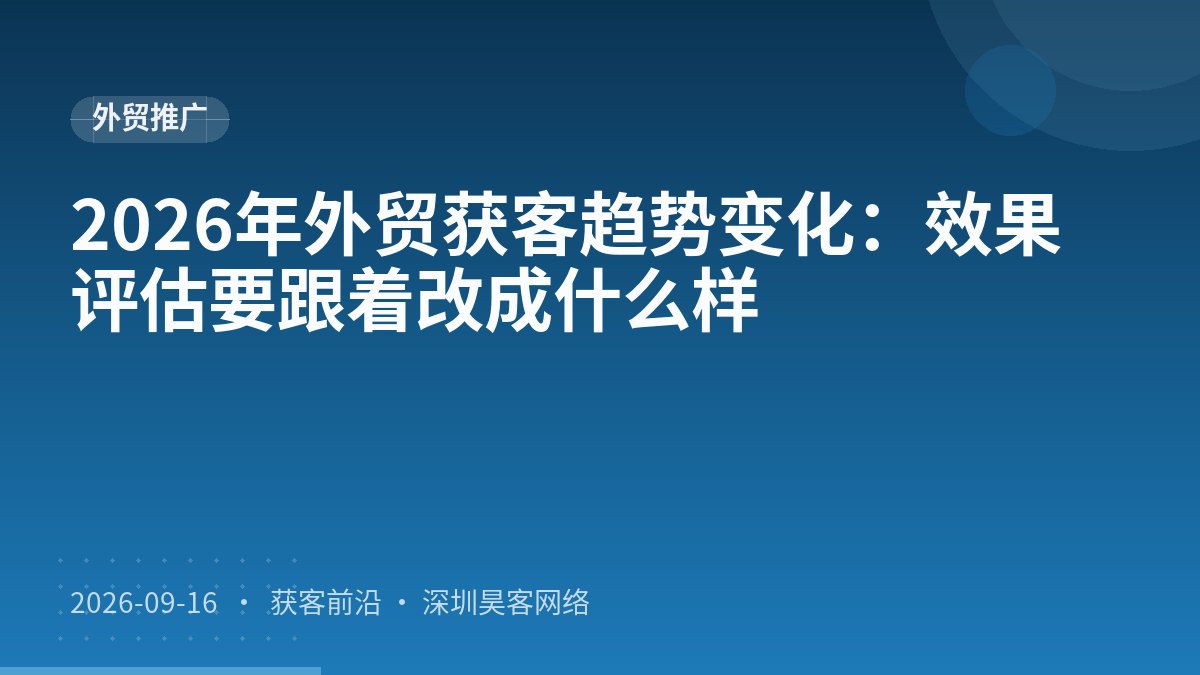 2026年外贸获客趋势变化:效果评估要跟着改成什么样