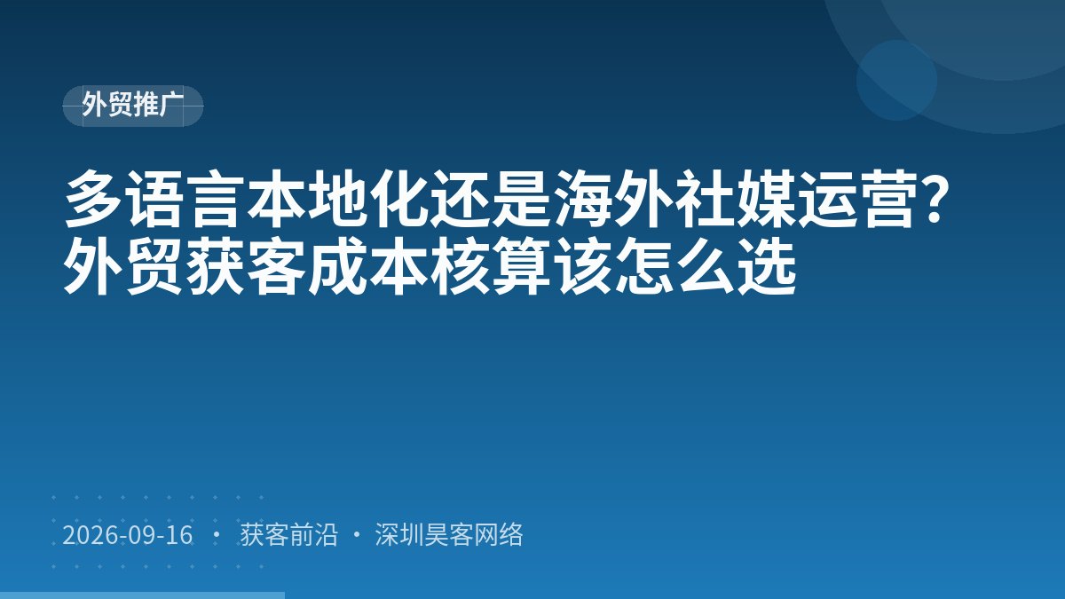 多语言本地化还是海外社媒运营？外贸获客成本核算该怎么选