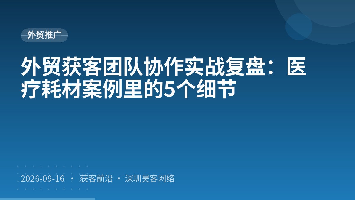 外贸获客团队协作实战复盘：医疗耗材案例里的5个细节