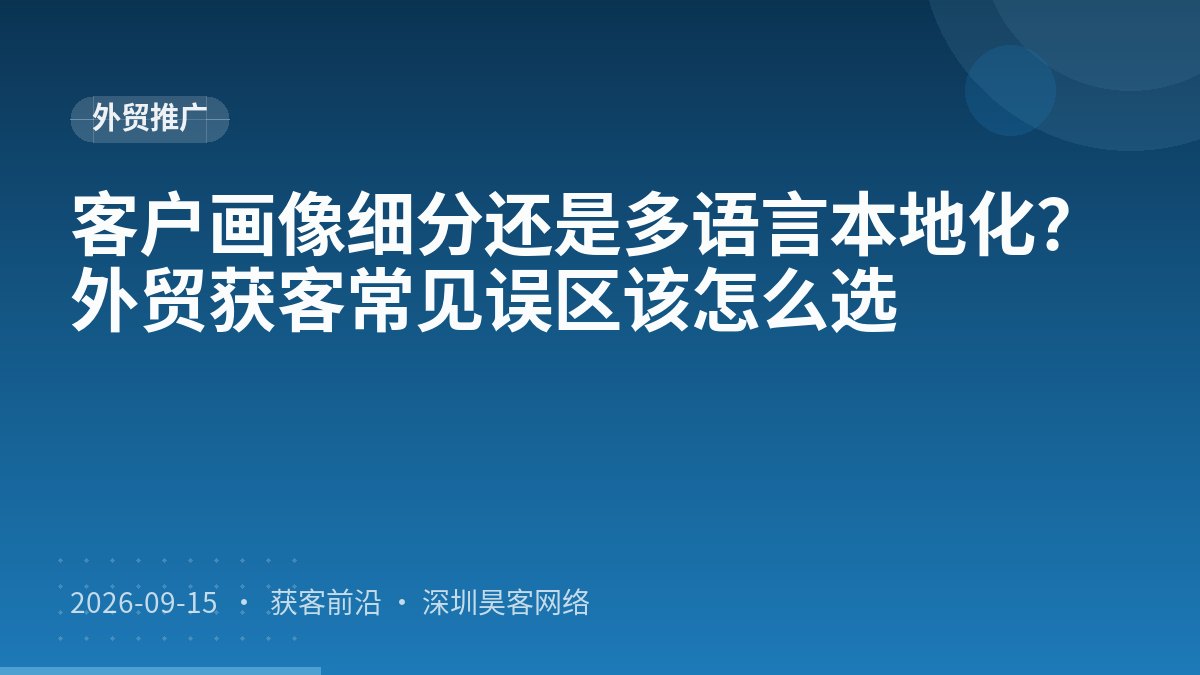 客户画像细分还是多语言本地化？外贸获客常见误区该怎么选