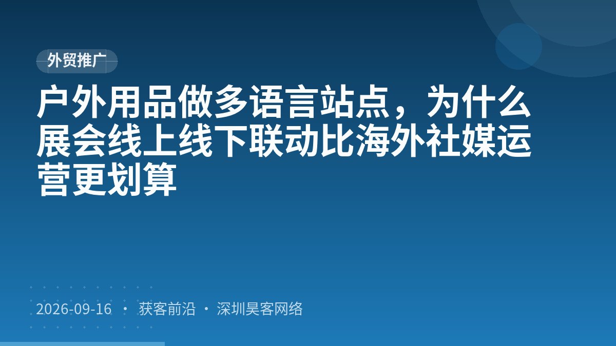 户外用品做多语言站点,为什么展会线上线下联动比海外社媒运营更划算