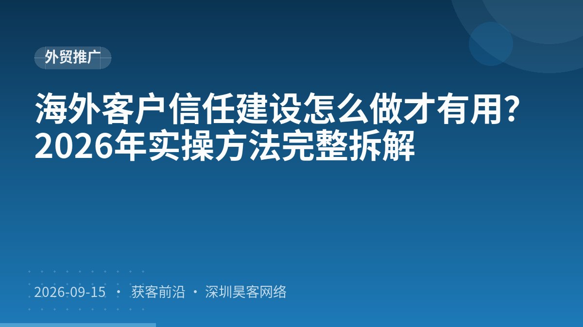 海外客户信任建设怎么做才有用？2026年实操方法完整拆解