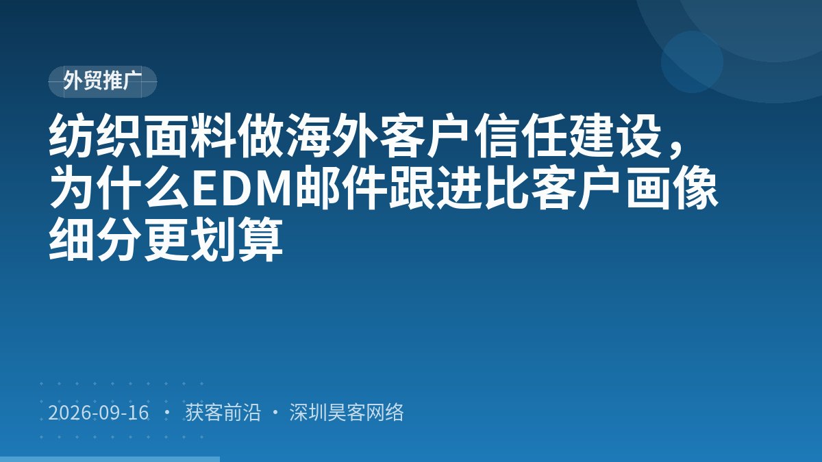 纺织面料做海外客户信任建设，为什么EDM邮件跟进比客户画像细分更划算