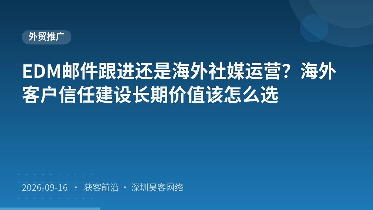 EDM邮件跟进还是海外社媒运营?海外客户信任建设长期价值该怎么选