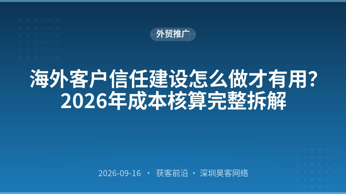 海外客户信任建设怎么做才有用？2026年成本核算完整拆解