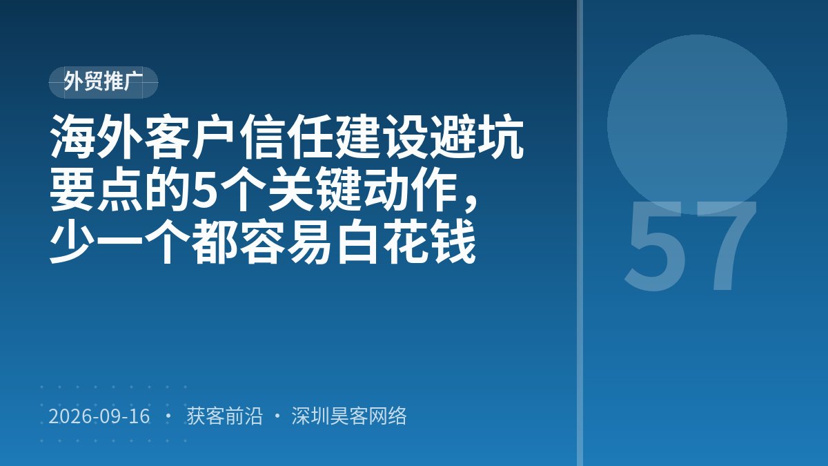 海外客户信任建设避坑要点的5个关键动作，少一个都容易白花钱