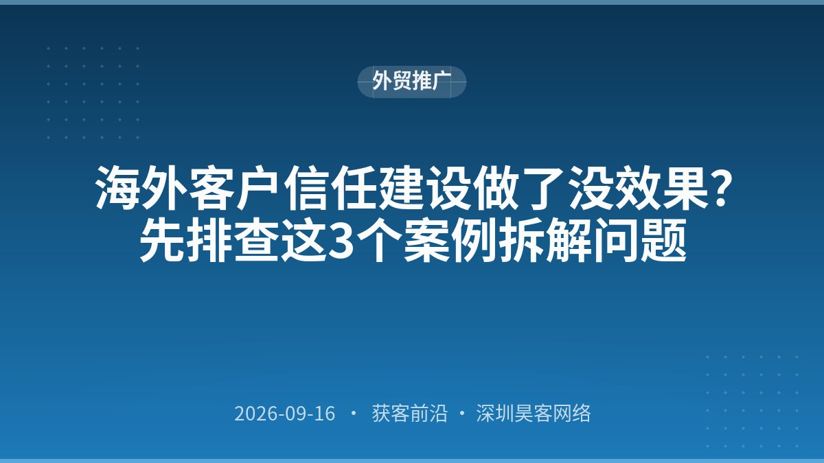 海外客户信任建设做了没效果？先排查这3个案例拆解问题