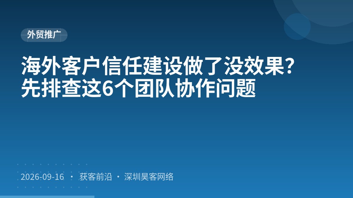 海外客户信任建设做了没效果？先排查这6个团队协作问题
