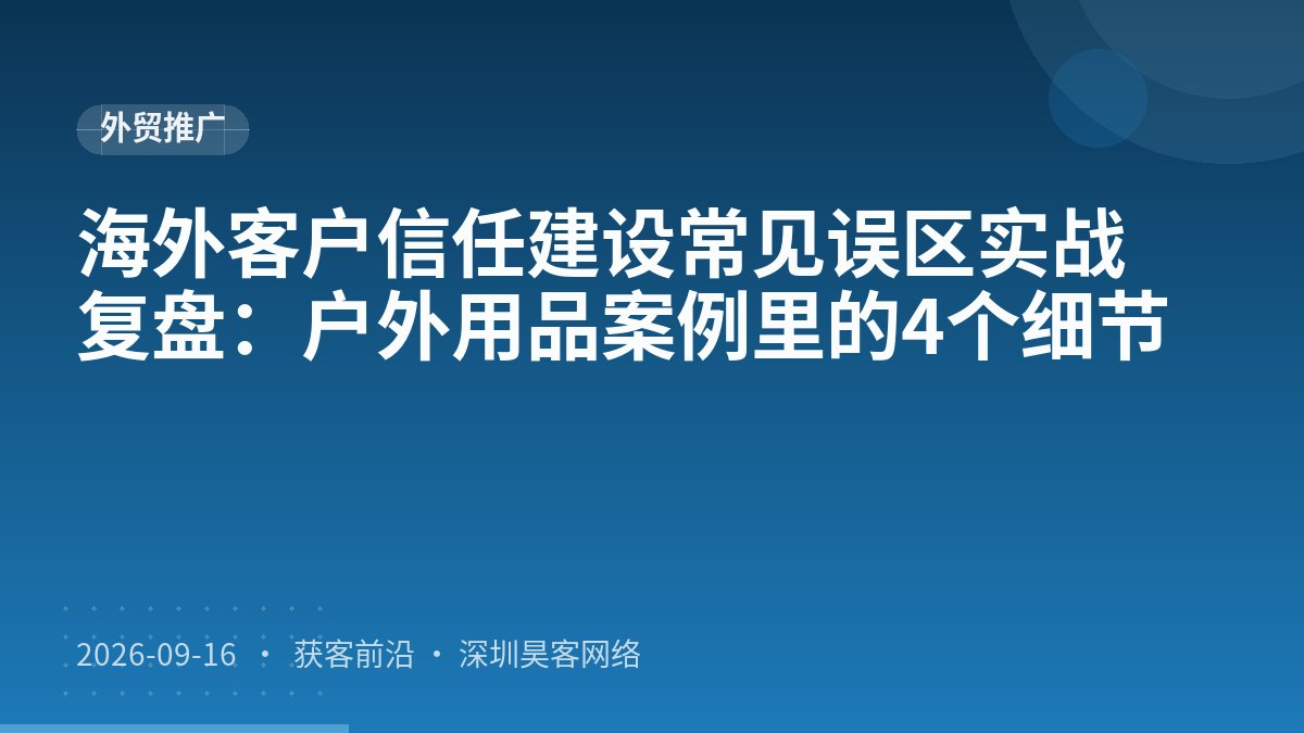 海外客户信任建设常见误区实战复盘:户外用品案例里的4个细节