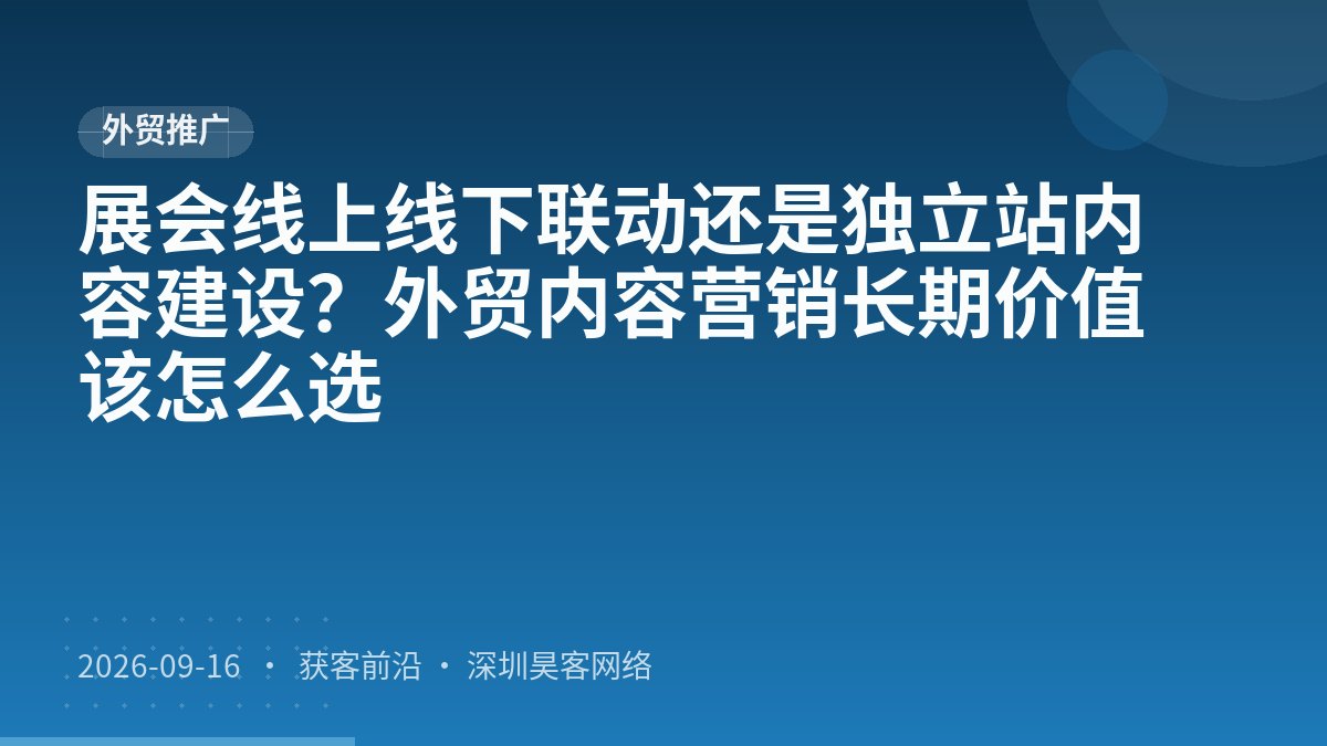 展会线上线下联动还是独立站内容建设?外贸内容营销长期价值该怎么选