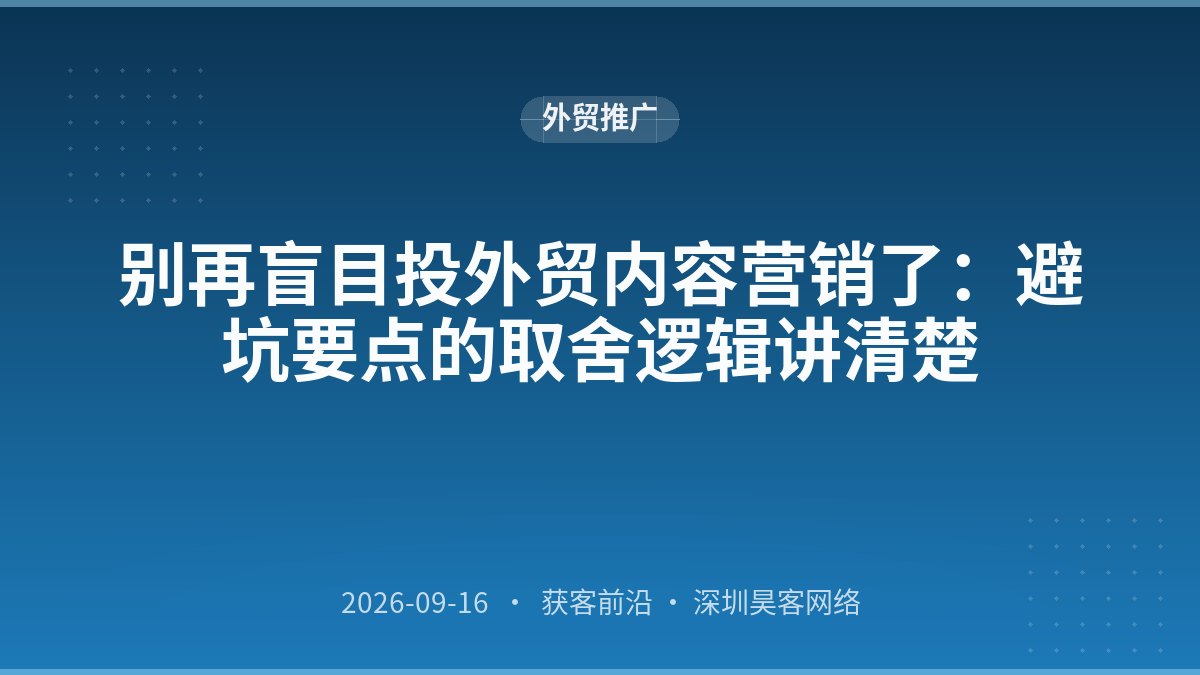 别再盲目投外贸内容营销了:避坑要点的取舍逻辑讲清楚