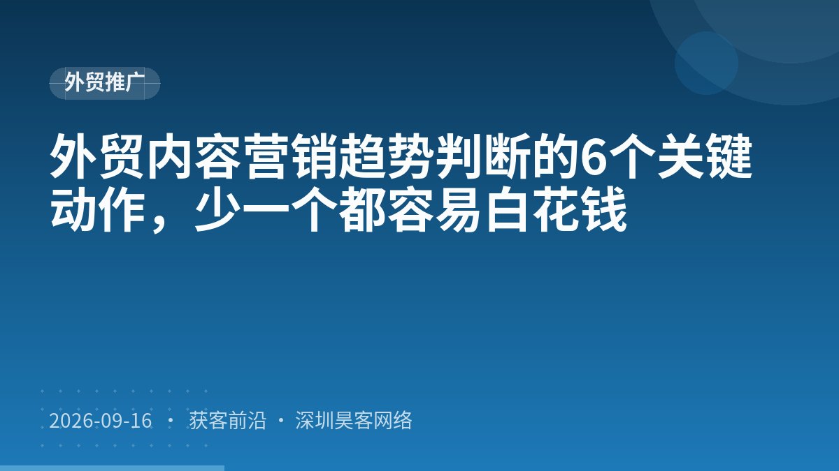 外贸内容营销趋势判断的6个关键动作，少一个都容易白花钱