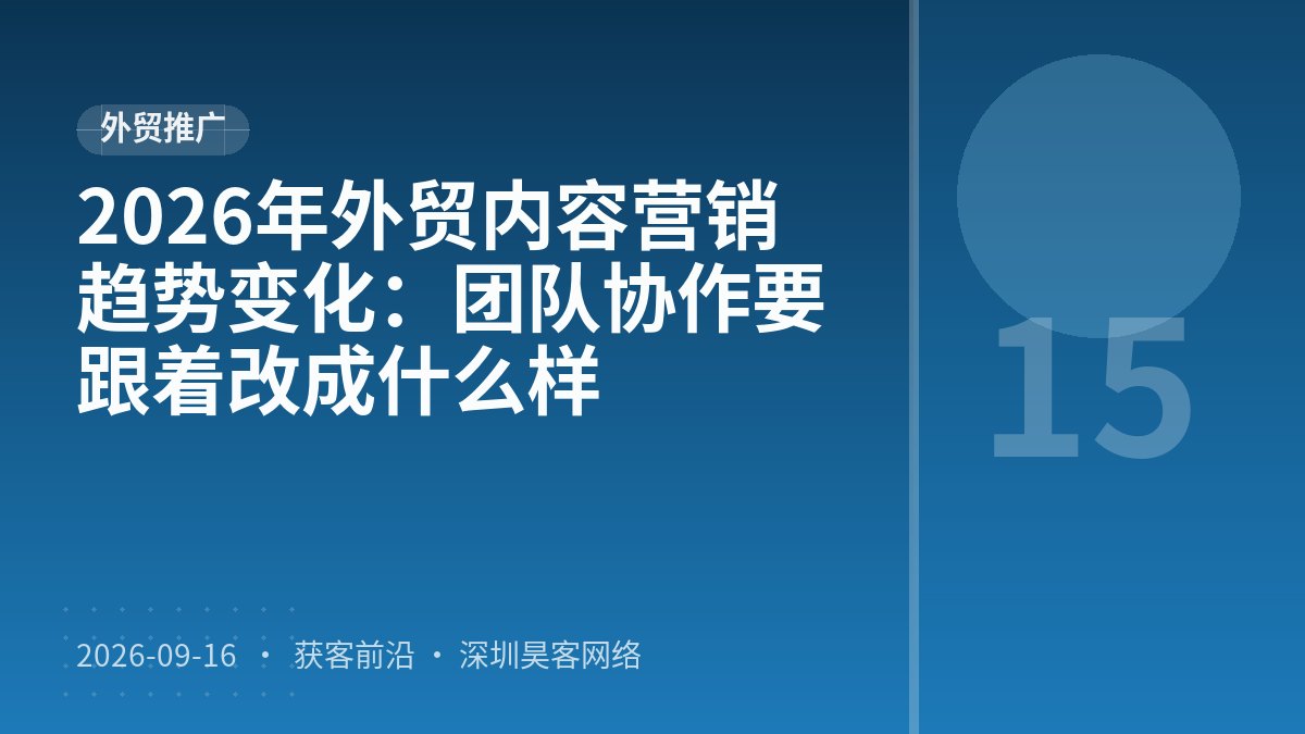 2026年外贸内容营销趋势变化：团队协作要跟着改成什么样