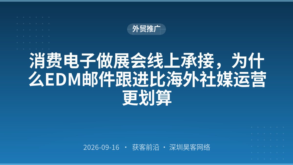 消费电子做展会线上承接，为什么EDM邮件跟进比海外社媒运营更划算