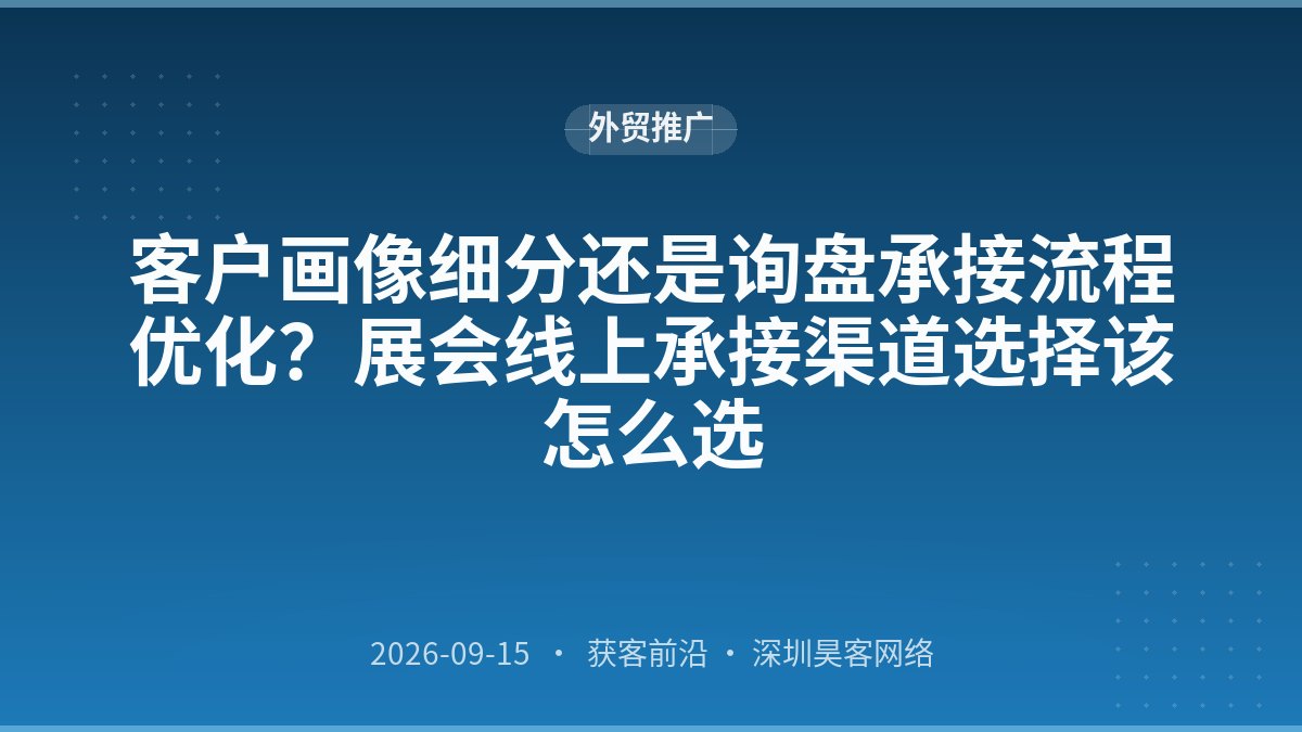 客户画像细分还是询盘承接流程优化？展会线上承接渠道选择该怎么选