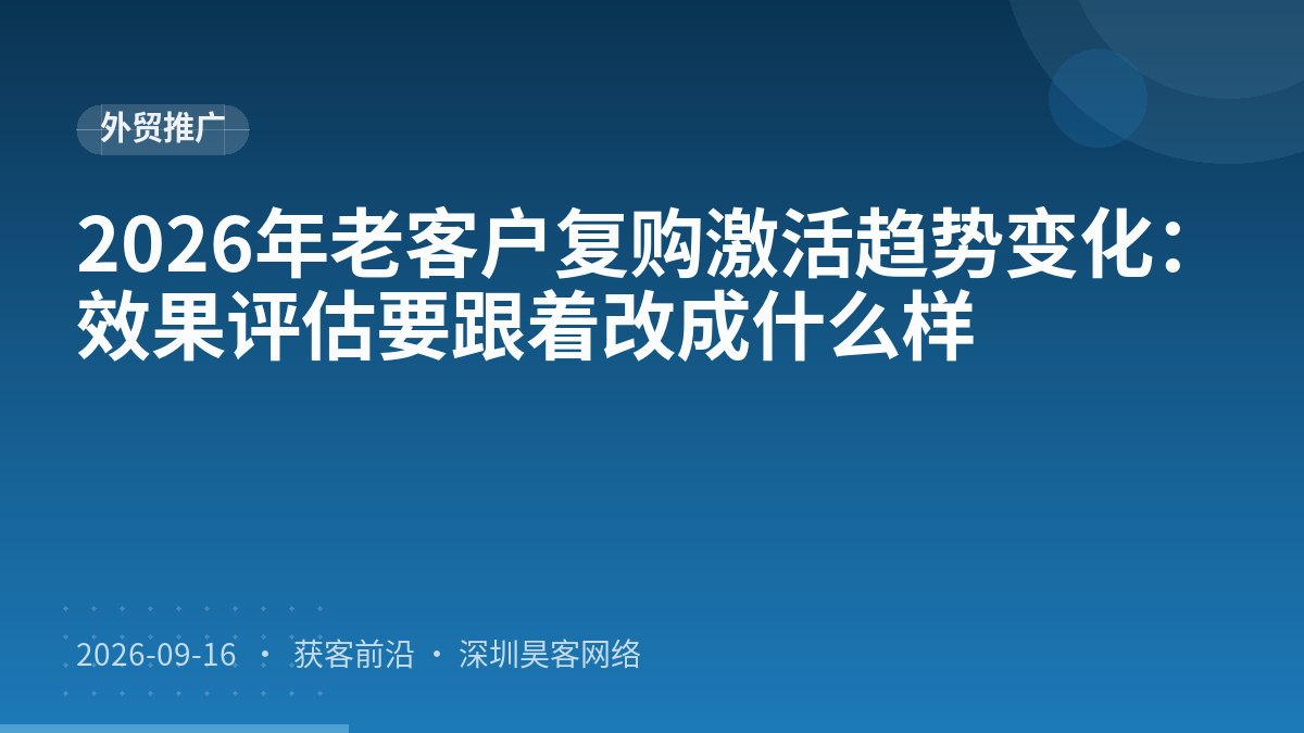 2026年老客户复购激活趋势变化:效果评估要跟着改成什么样