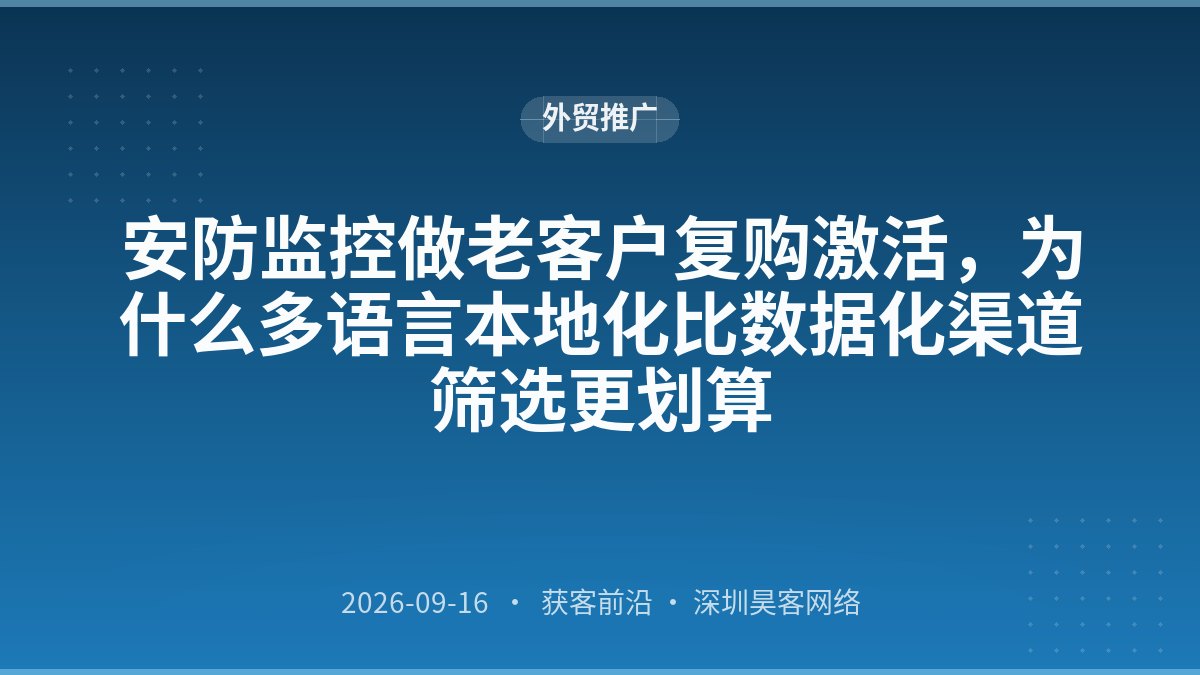 安防监控做老客户复购激活，为什么多语言本地化比数据化渠道筛选更划算