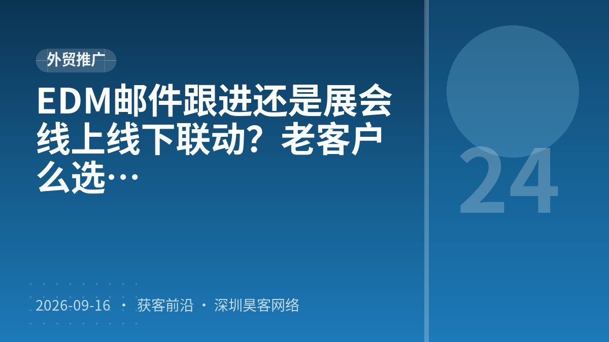 EDM邮件跟进还是展会线上线下联动？老客户复购激活常见误区该怎么选