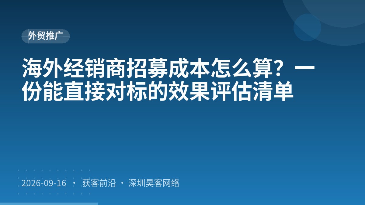 海外经销商招募成本怎么算？一份能直接对标的效果评估清单