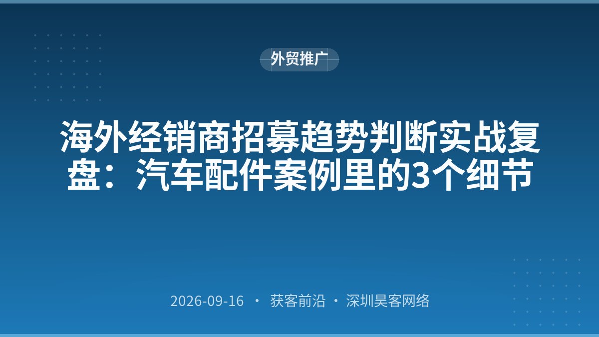 海外经销商招募趋势判断实战复盘：汽车配件案例里的3个细节