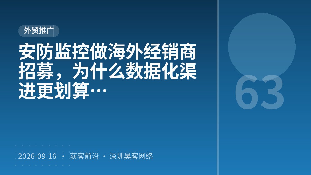 安防监控做海外经销商招募，为什么数据化渠道筛选比EDM邮件跟进更划算