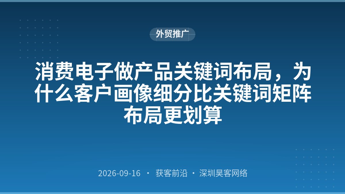 消费电子做产品关键词布局，为什么客户画像细分比关键词矩阵布局更划算