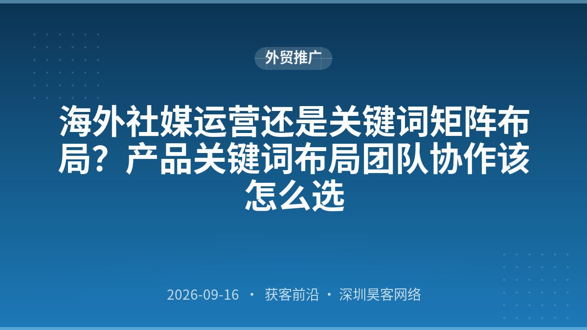 海外社媒运营还是关键词矩阵布局？产品关键词布局团队协作该怎么选